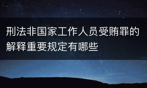 刑法非国家工作人员受贿罪的解释重要规定有哪些