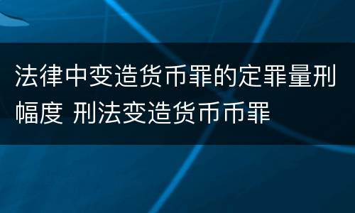 法律中变造货币罪的定罪量刑幅度 刑法变造货币币罪