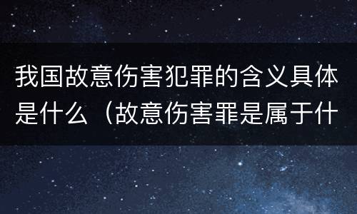 我国故意伤害犯罪的含义具体是什么（故意伤害罪是属于什么犯罪类型）