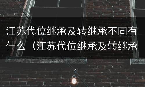 江苏代位继承及转继承不同有什么(江苏代位继承及转继承不同有什么区别)
