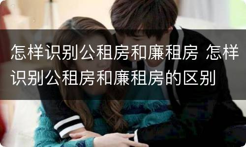怎样识别公租房和廉租房 怎样识别公租房和廉租房的区别