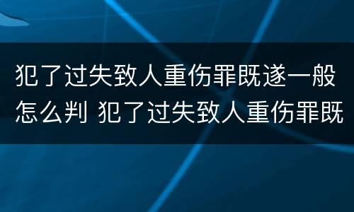 犯了过失致人重伤罪既遂一般怎么判 犯了过失致人重伤罪既遂一般怎么判刑