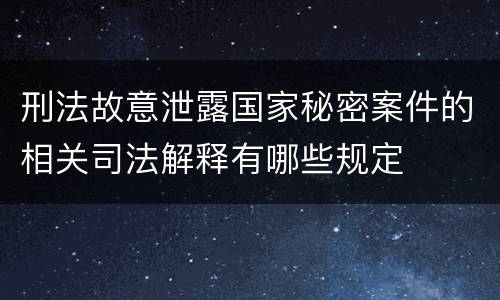 刑法故意泄露国家秘密案件的相关司法解释有哪些规定