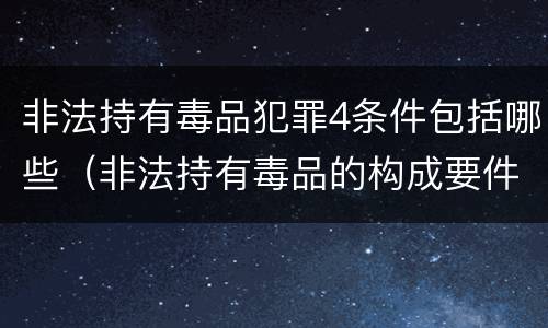 非法持有毒品犯罪4条件包括哪些（非法持有毒品的构成要件）