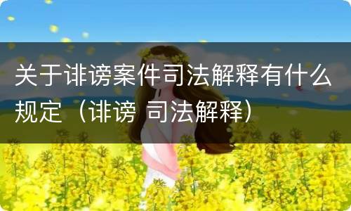 关于诽谤案件司法解释有什么规定（诽谤 司法解释）