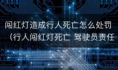 闯红灯造成行人死亡怎么处罚（行人闯红灯死亡 驾驶员责任）