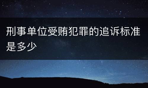 刑事单位受贿犯罪的追诉标准是多少