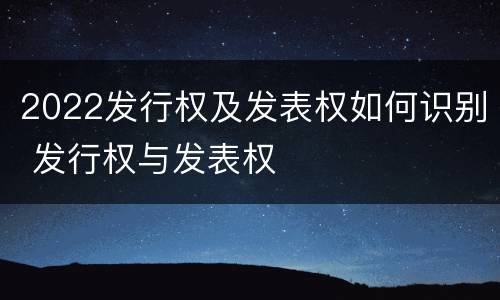 2022发行权及发表权如何识别 发行权与发表权
