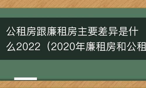 公租房跟廉租房主要差异是什么2022（2020年廉租房和公租房的区别）