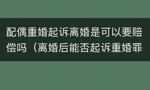 配偶重婚起诉离婚是可以要赔偿吗（离婚后能否起诉重婚罪）