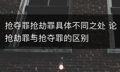 抢夺罪抢劫罪具体不同之处 论抢劫罪与抢夺罪的区别