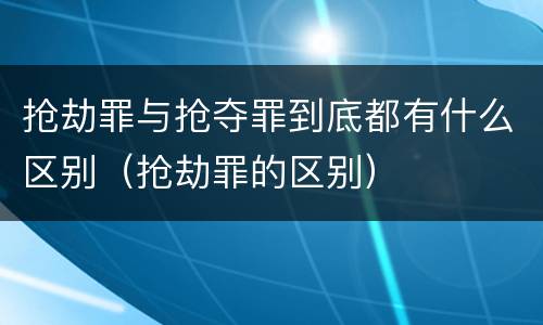 抢劫罪与抢夺罪到底都有什么区别（抢劫罪的区别）