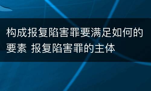 构成报复陷害罪要满足如何的要素 报复陷害罪的主体