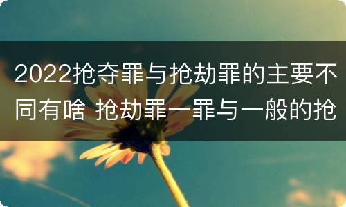 2022抢夺罪与抢劫罪的主要不同有啥 抢劫罪一罪与一般的抢劫罪区别