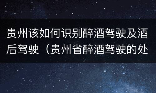 贵州该如何识别醉酒驾驶及酒后驾驶（贵州省醉酒驾驶的处罚最高是多少）