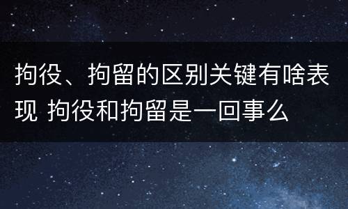 拘役、拘留的区别关键有啥表现 拘役和拘留是一回事么