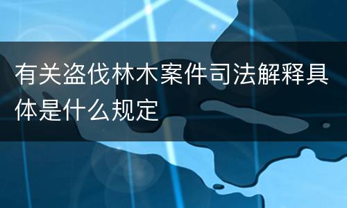 有关盗伐林木案件司法解释具体是什么规定