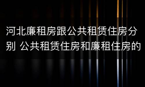 河北廉租房跟公共租赁住房分别 公共租赁住房和廉租住房的区别