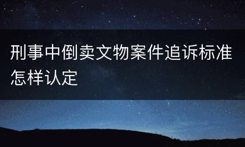 刑事中倒卖文物案件追诉标准怎样认定