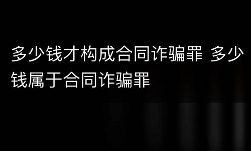 多少钱才构成合同诈骗罪 多少钱属于合同诈骗罪