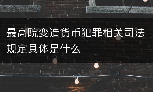 最高院变造货币犯罪相关司法规定具体是什么