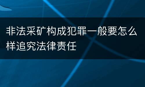 非法采矿构成犯罪一般要怎么样追究法律责任