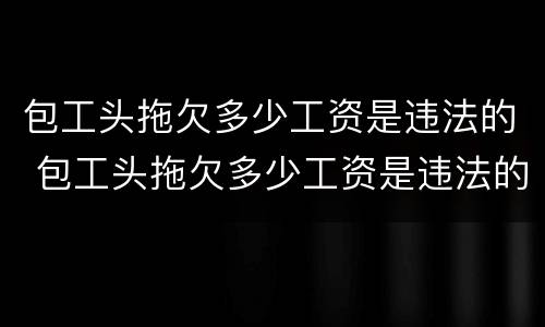包工头拖欠多少工资是违法的 包工头拖欠多少工资是违法的行为