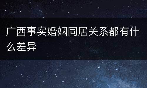 广西事实婚姻同居关系都有什么差异