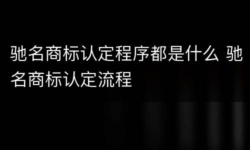 驰名商标认定程序都是什么 驰名商标认定流程