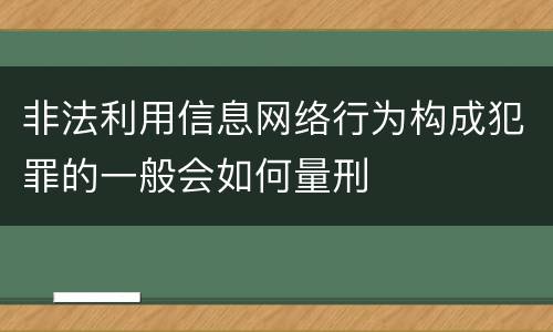非法利用信息网络行为构成犯罪的一般会如何量刑