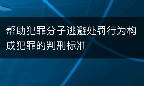 帮助犯罪分子逃避处罚行为构成犯罪的判刑标准