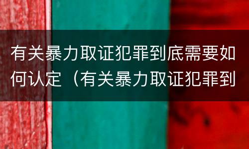 有关暴力取证犯罪到底需要如何认定（有关暴力取证犯罪到底需要如何认定呢）