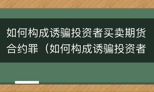 如何构成诱骗投资者买卖期货合约罪（如何构成诱骗投资者买卖期货合约罪）