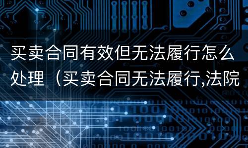 买卖合同有效但无法履行怎么处理（买卖合同无法履行,法院如何判决）