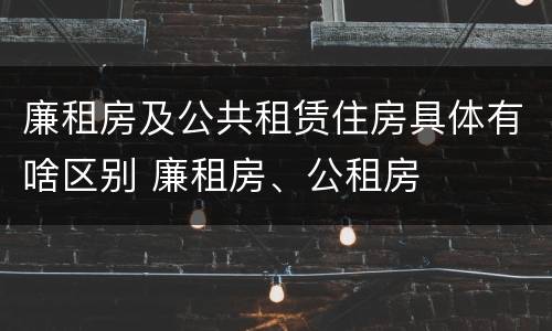 廉租房及公共租赁住房具体有啥区别 廉租房、公租房