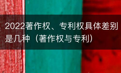 2022著作权、专利权具体差别是几种（著作权与专利）