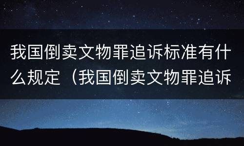 我国倒卖文物罪追诉标准有什么规定（我国倒卖文物罪追诉标准有什么规定吗）