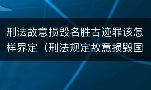 刑法故意损毁名胜古迹罪该怎样界定（刑法规定故意损毁国家保护的名胜古迹情节严重的处理）