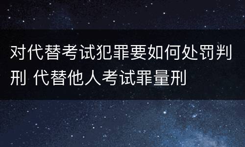 对代替考试犯罪要如何处罚判刑 代替他人考试罪量刑
