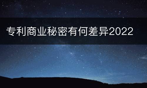 专利商业秘密有何差异2022