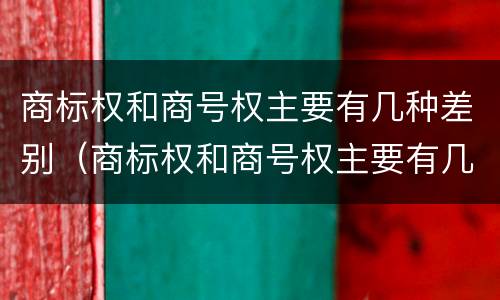 商标权和商号权主要有几种差别（商标权和商号权主要有几种差别吗）