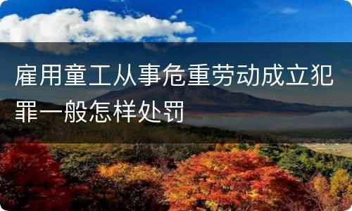 雇用童工从事危重劳动成立犯罪一般怎样处罚