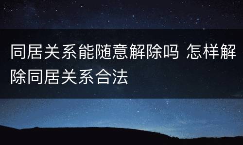 同居关系能随意解除吗 怎样解除同居关系合法
