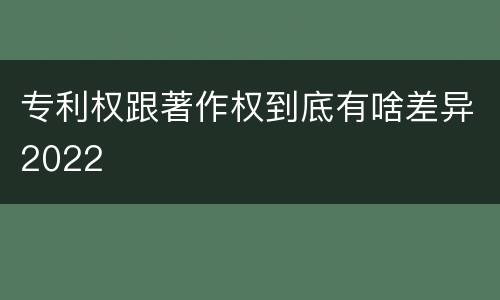 专利权跟著作权到底有啥差异2022