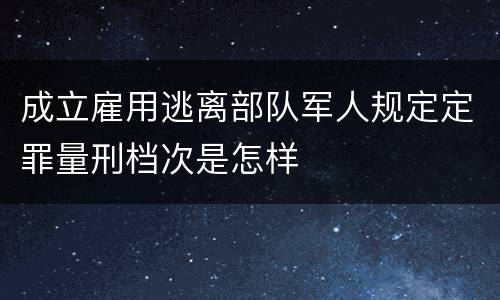 成立雇用逃离部队军人规定定罪量刑档次是怎样