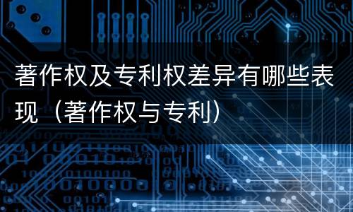 著作权及专利权差异有哪些表现（著作权与专利）