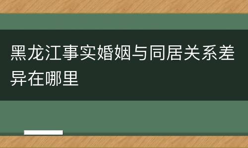 黑龙江事实婚姻与同居关系差异在哪里