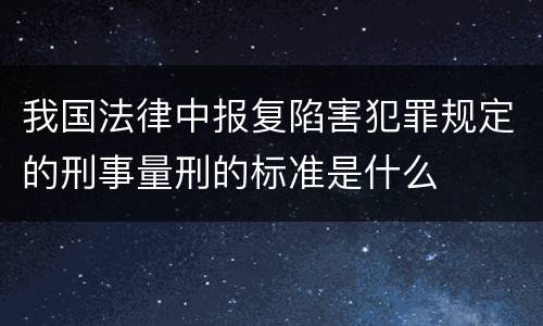 我国法律中报复陷害犯罪规定的刑事量刑的标准是什么