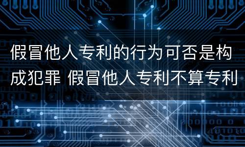 假冒他人专利的行为可否是构成犯罪 假冒他人专利不算专利侵权行为