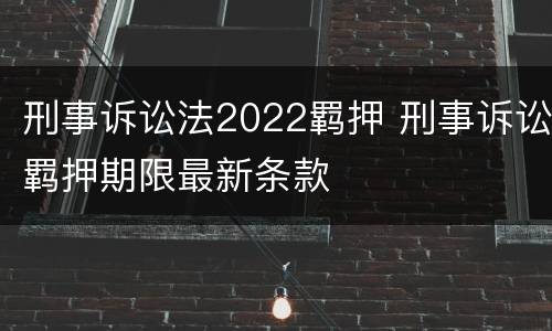 刑事诉讼法2022羁押 刑事诉讼羁押期限最新条款